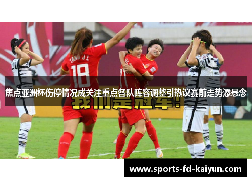 焦点亚洲杯伤停情况成关注重点各队阵容调整引热议赛前走势添悬念