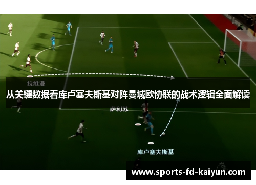 从关键数据看库卢塞夫斯基对阵曼城欧协联的战术逻辑全面解读