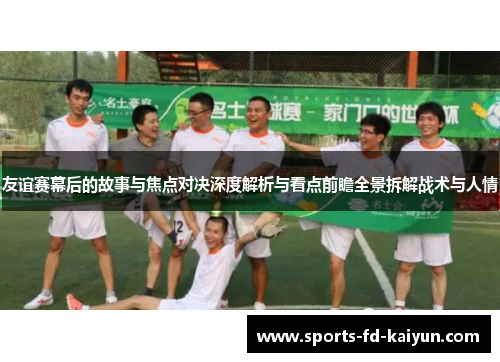 友谊赛幕后的故事与焦点对决深度解析与看点前瞻全景拆解战术与人情