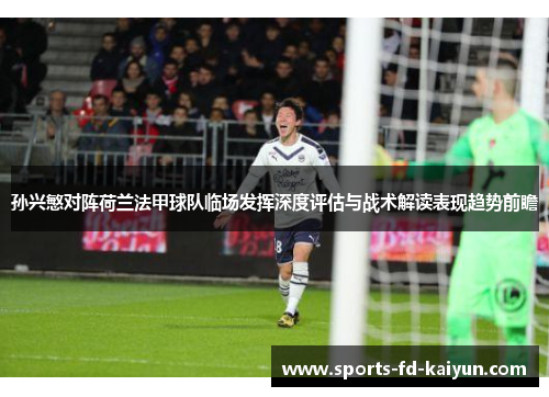 孙兴慜对阵荷兰法甲球队临场发挥深度评估与战术解读表现趋势前瞻