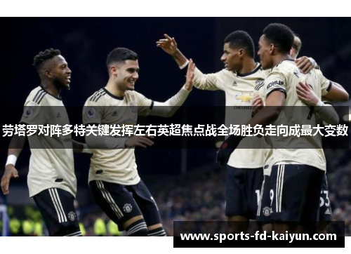 劳塔罗对阵多特关键发挥左右英超焦点战全场胜负走向成最大变数