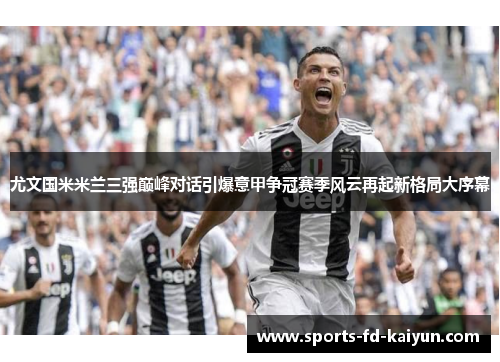尤文国米米兰三强巅峰对话引爆意甲争冠赛季风云再起新格局大序幕