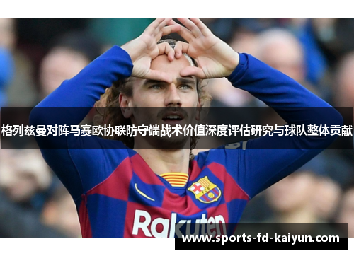 格列兹曼对阵马赛欧协联防守端战术价值深度评估研究与球队整体贡献