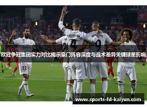 欧冠争冠集团实力对比揭示豪门阵容深度与战术差异关键球星影响