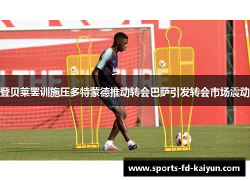 登贝莱罢训施压多特蒙德推动转会巴萨引发转会市场震动