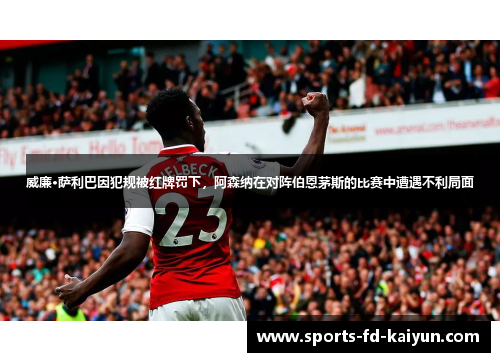 威廉·萨利巴因犯规被红牌罚下,阿森纳在对阵伯恩茅斯的比赛中遭遇不利局面 威廉·萨利巴因犯规被红牌罚下,阿森纳在对阵伯恩茅斯的比赛中遭遇不利局面