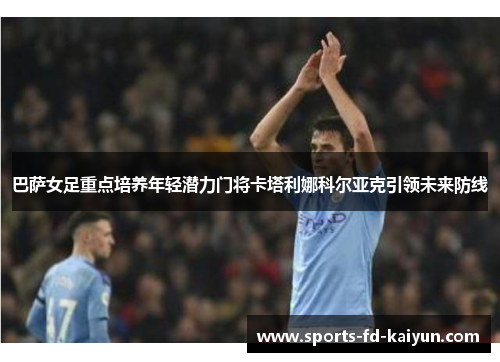 巴萨女足重点培养年轻潜力门将卡塔利娜科尔亚克引领未来防线