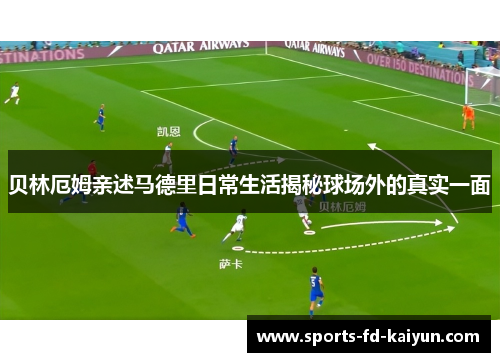贝林厄姆亲述马德里日常生活揭秘球场外的真实一面