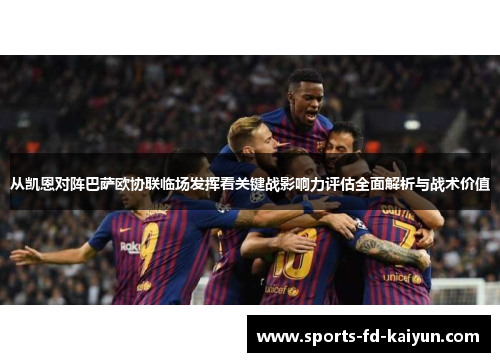 从凯恩对阵巴萨欧协联临场发挥看关键战影响力评估全面解析与战术价值 从凯恩对阵巴萨欧协联临场发挥看关键战影响力评估全面解析与战术价值