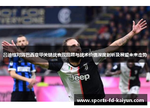 吕迪格对阵巴西意甲关键战表现回顾与战术价值深度剖析及展望未来走势