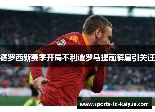 德罗西新赛季开局不利遭罗马提前解雇引关注