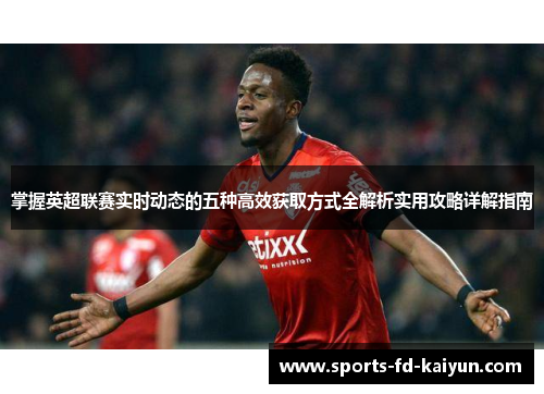 掌握英超联赛实时动态的五种高效获取方式全解析实用攻略详解指南 掌握英超联赛实时动态的五种高效获取方式全解析实用攻略详解指南
