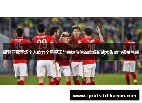 福登亚冠赛场个人能力全景呈现与关键价值深度解析战术影响与领袖气质
