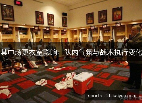 某中场更衣室影响:队内气氛与战术执行变化