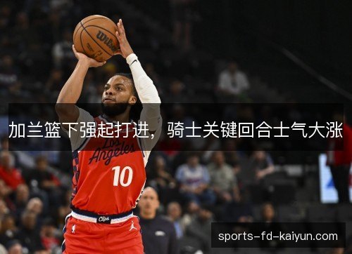 加兰篮下强起打进,骑士关键回合士气大涨