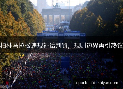 柏林马拉松违规补给判罚,规则边界再引热议 柏林马拉松违规补给判罚,规则边界再引热议